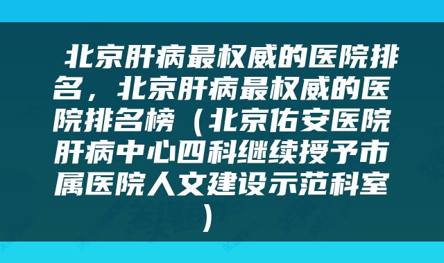  北京肝病最权威的医院排名，北京肝病最权威的医院排名榜（北京佑安医院肝病中心四科继续授予市属医院人文建设示范科室） 