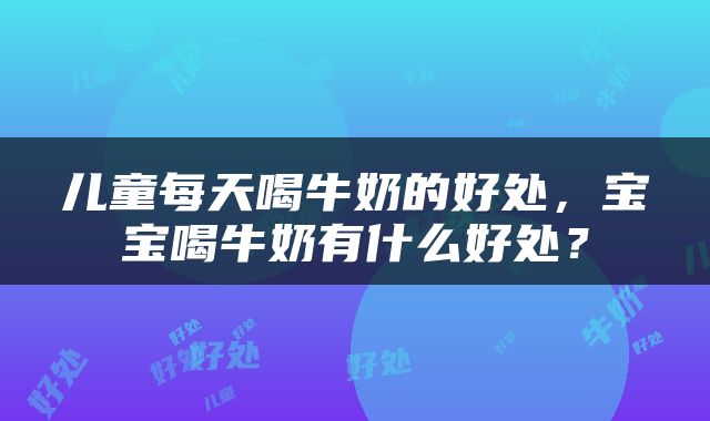 儿童每天喝牛奶的好处，宝宝喝牛奶有什么好处？