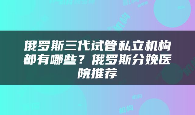俄罗斯三代试管私立机构都有哪些？俄罗斯分娩医院推荐