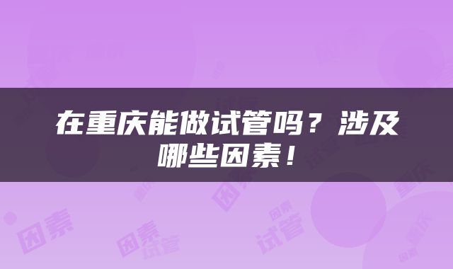在重庆能做试管吗？涉及哪些因素！