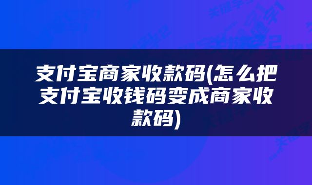 支付宝商家收款码(怎么把支付宝收钱码变成商家收款码)