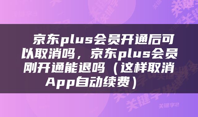 京东plus会员开通后可以取消吗,京东plus会员刚开通能退吗(这样取消App自动续费)