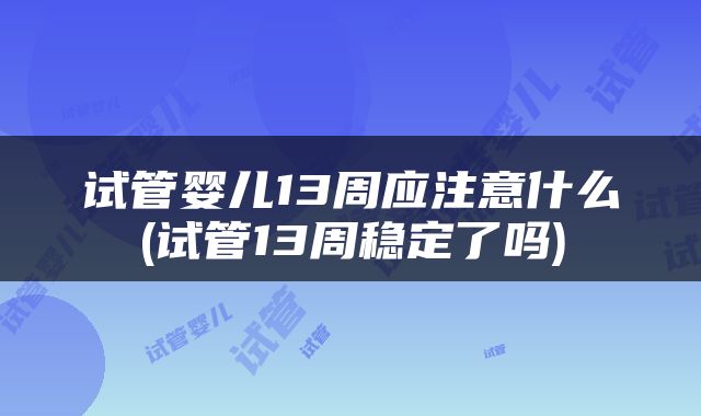 试管婴儿13周应注意什么(试管13周稳定了吗)