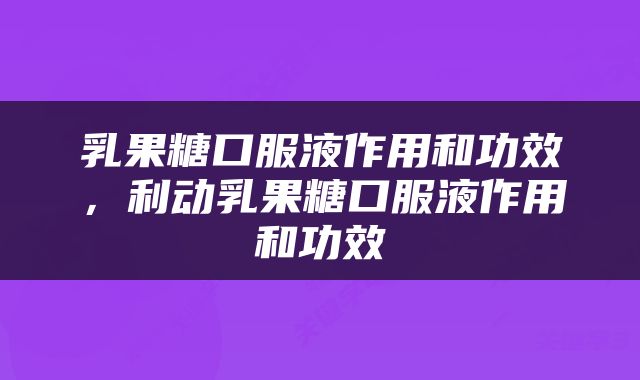 乳果糖口服液作用和功效，利动乳果糖口服液作用和功效