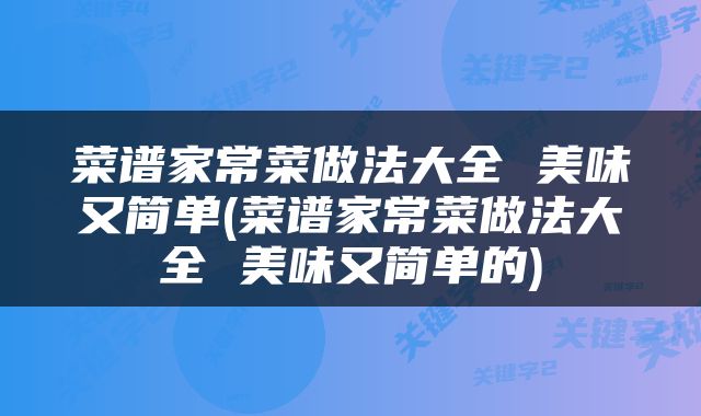 菜谱家常菜做法大全 美味又简单(菜谱家常菜做法大全 美味又简单的)
