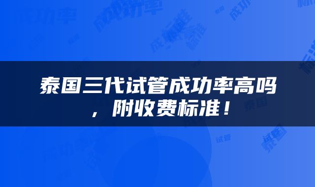 泰国三代试管成功率高吗，附收费标准！