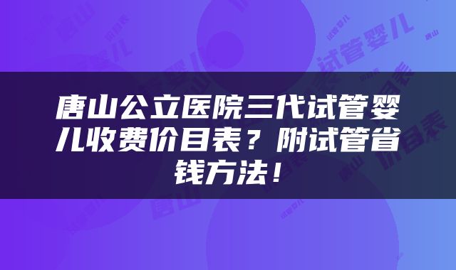 唐山公立医院三代试管婴儿收费价目表？附试管省钱方法！