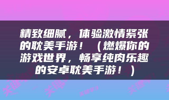 精致细腻，体验激情紧张的耽美手游！（燃爆你的游戏世界，畅享纯肉乐趣的安卓耽美手游！）