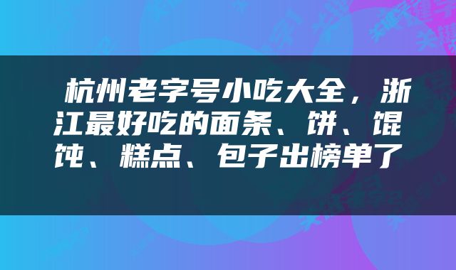  杭州老字号小吃大全，浙江最好吃的面条、饼、馄饨、糕点、包子出榜单了 