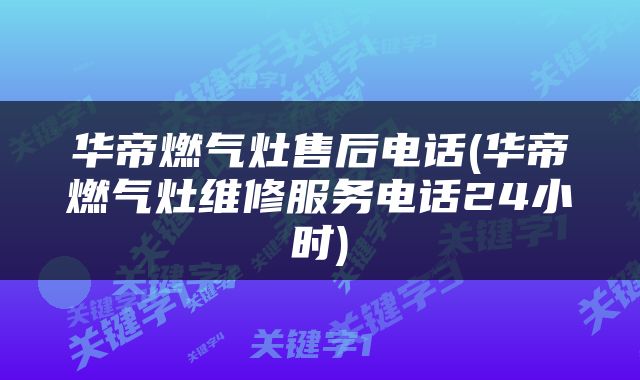 华帝燃气灶售后电话(华帝燃气灶维修服务电话24小时)