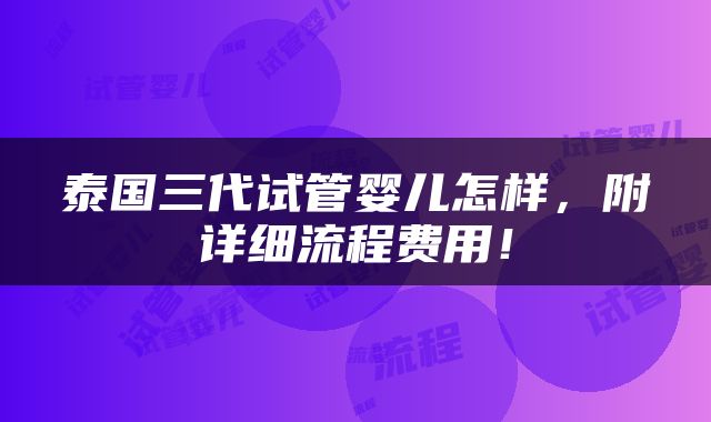 泰国三代试管婴儿怎样，附详细流程费用！