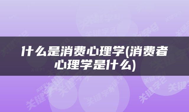 什么是消费心理学(消费者心理学是什么)
