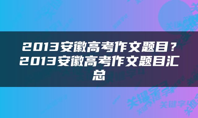 2013安徽高考作文题目？2013安徽高考作文题目汇总