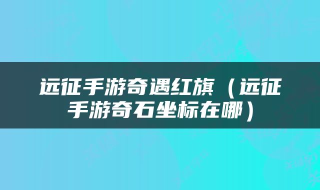 远征手游奇遇红旗（远征手游奇石坐标在哪）