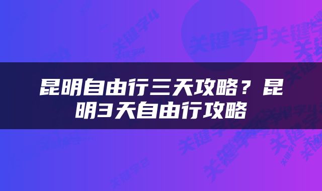 昆明自由行三天攻略？昆明3天自由行攻略