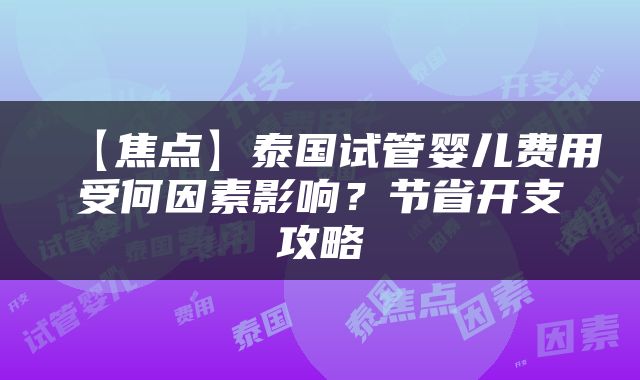 【焦点】泰国试管婴儿费用受何因素影响？节省开支攻略