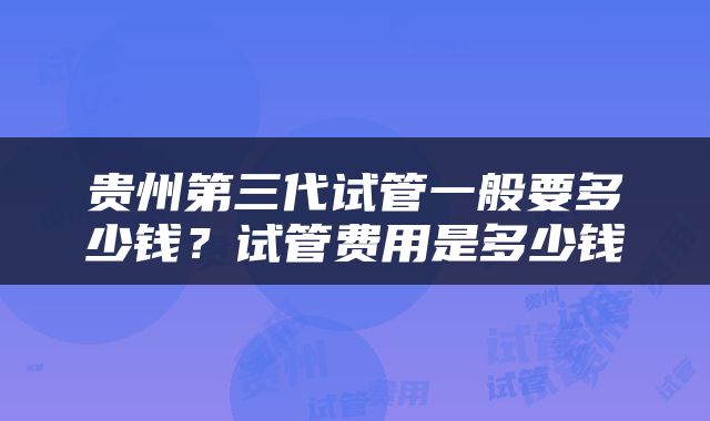 贵州第三代试管一般要多少钱？试管费用是多少钱