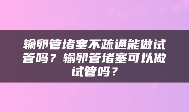 输卵管堵塞不疏通能做试管吗？输卵管堵塞可以做试管吗？