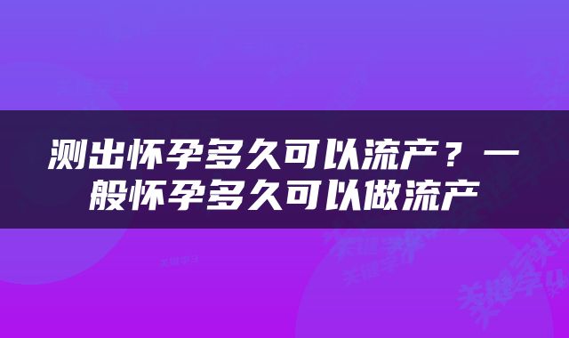 测出怀孕多久可以流产？一般怀孕多久可以做流产