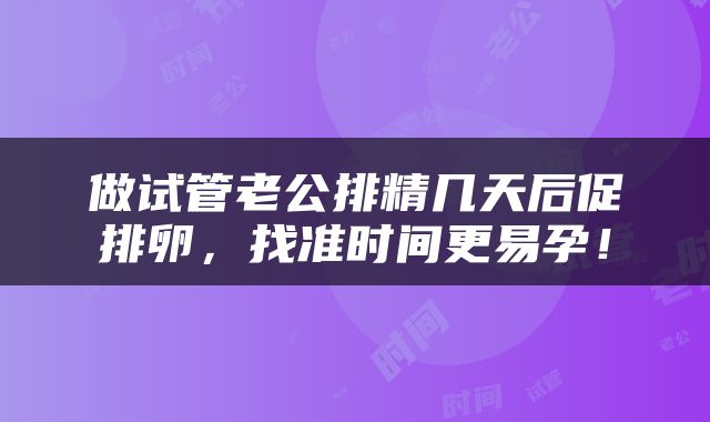 做试管老公排精几天后促排卵，找准时间更易孕！