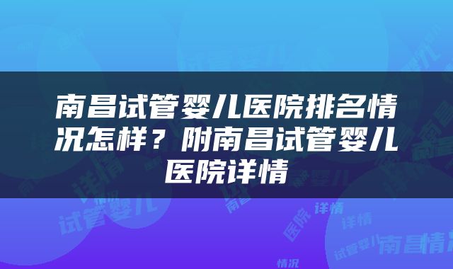 南昌试管婴儿医院排名情况怎样？附南昌试管婴儿医院详情