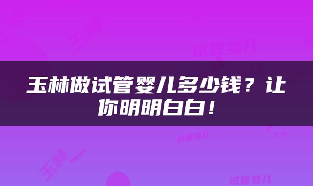 玉林做试管婴儿多少钱？让你明明白白！