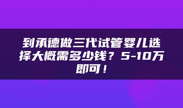 到承德做三代试管婴儿选择大概需多少钱？5-10万即可！