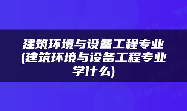 建筑环境与设备工程专业(建筑环境与设备工程专业学什么)
