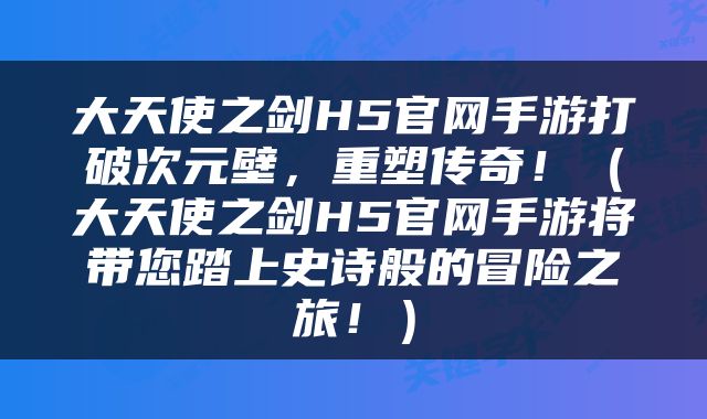 大天使之剑H5官网手游打破次元壁，重塑传奇！（大天使之剑H5官网手游将带您踏上史诗般的冒险之旅！）