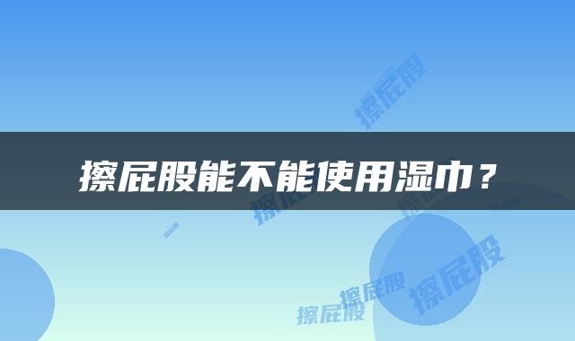 擦屁股能不能使用湿巾？