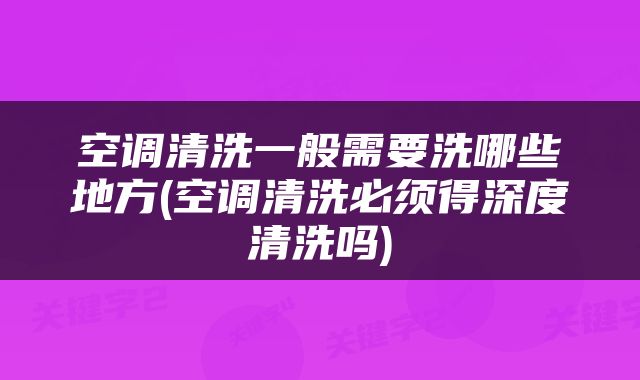 空调清洗一般需要洗哪些地方(空调清洗必须得深度清洗吗)