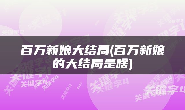 百万新娘大结局(百万新娘的大结局是啥)
