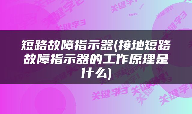 短路故障指示器(接地短路故障指示器的工作原理是什么)