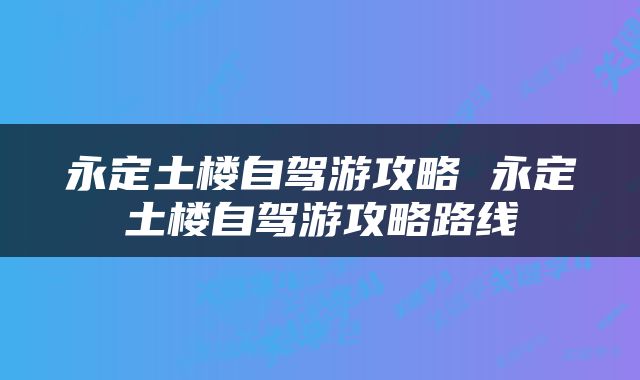 永定土楼自驾游攻略 永定土楼自驾游攻略路线