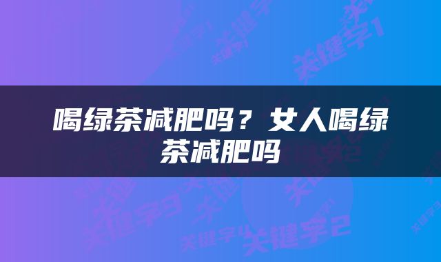 喝绿茶减肥吗？女人喝绿茶减肥吗