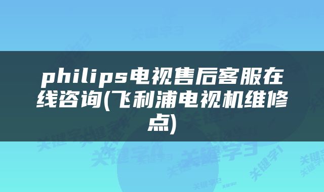 philips电视售后客服在线咨询(飞利浦电视机维修点)