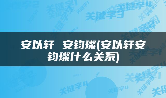 安以轩 安钧璨(安以轩安钧璨什么关系)