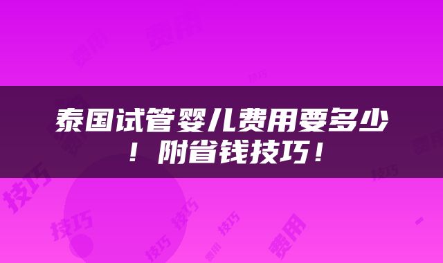 泰国试管婴儿费用要多少！附省钱技巧！