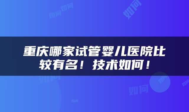 重庆哪家试管婴儿医院比较有名！技术如何！