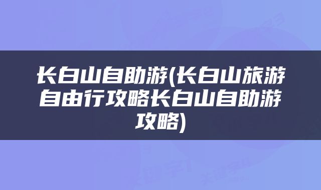 长白山自助游(长白山旅游自由行攻略长白山自助游攻略)