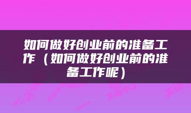 如何做好创业前的准备工作（如何做好创业前的准备工作呢）