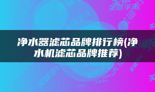 净水器滤芯品牌排行榜(净水机滤芯品牌推荐)