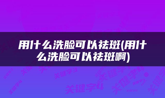 用什么洗脸可以祛斑(用什么洗脸可以祛斑啊)