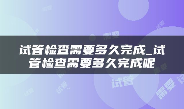 试管检查需要多久完成_试管检查需要多久完成呢