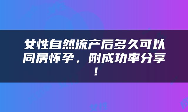 女性自然流产后多久可以同房怀孕，附成功率分享！