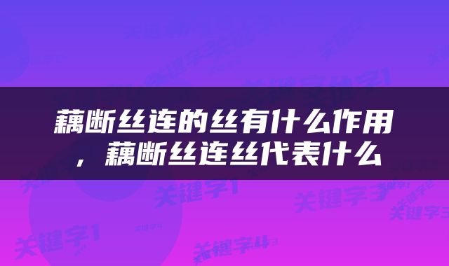 藕断丝连的丝有什么作用，藕断丝连丝代表什么