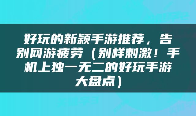 好玩的新颖手游推荐，告别网游疲劳（别样刺激！手机上独一无二的好玩手游大盘点）