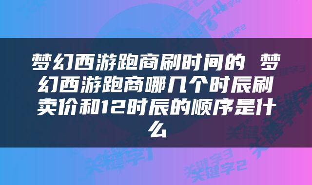 梦幻西游跑商刷时间的 梦幻西游跑商哪几个时辰刷卖价和12时辰的顺序是什么