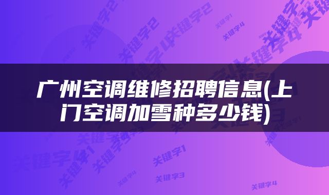 广州空调维修招聘信息(上门空调加雪种多少钱)