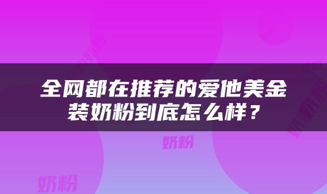 全网都在推荐的爱他美金装奶粉到底怎么样？